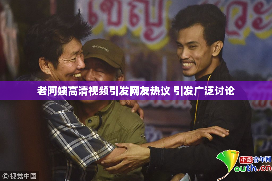 老阿姨高清视频引发网友热议 引发广泛讨论