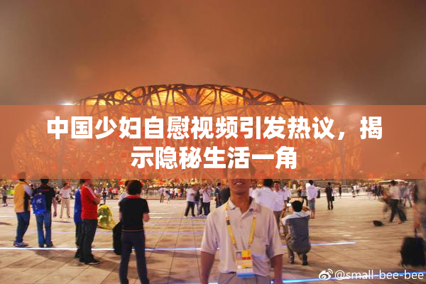 中国少妇自慰视频引发热议，揭示隐秘生活一角