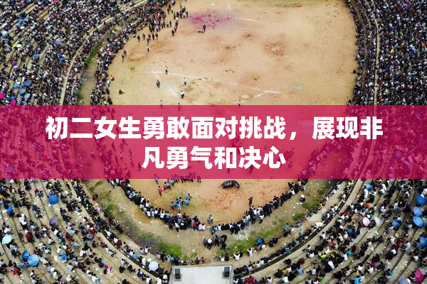 初二女生勇敢面对挑战，展现非凡勇气和决心