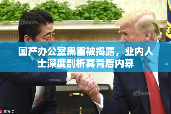 国产办公室黑重被揭露，业内人士深度剖析其背后内幕