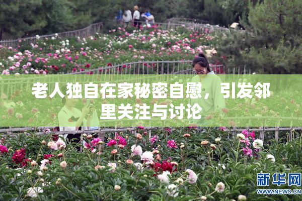 老人独自在家秘密自慰，引发邻里关注与讨论