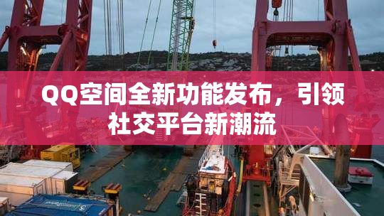 QQ空间全新功能发布，引领社交平台新潮流