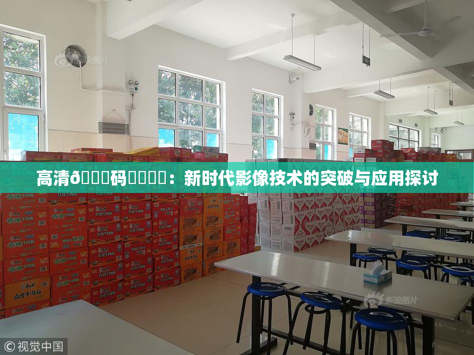 高清🈚码❌‌❌‌：新时代影像技术的突破与应用探讨