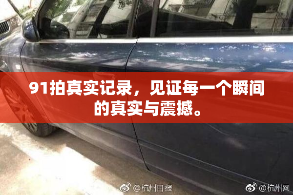 91拍真实记录，见证每一个瞬间的真实与震撼。