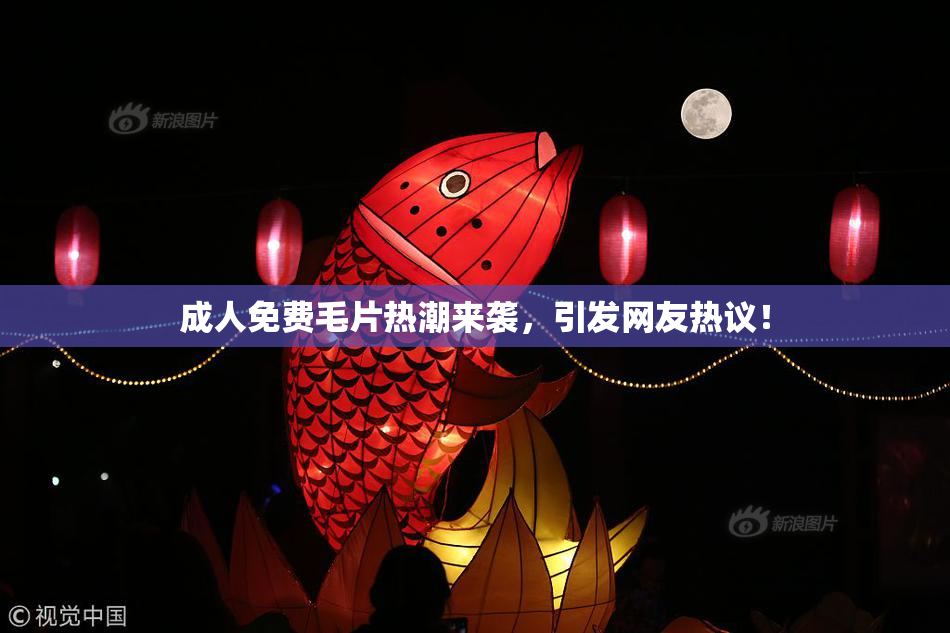 成人免费毛片热潮来袭，引发网友热议！