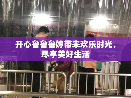 开心鲁鲁鲁婷带来欢乐时光，尽享美好生活