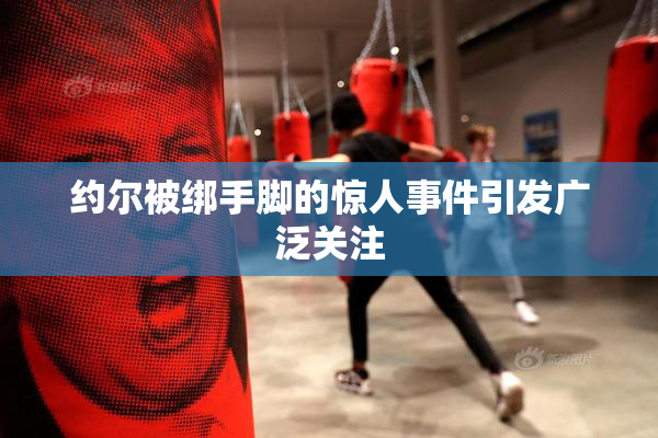 约尔被绑手脚的惊人事件引发广泛关注