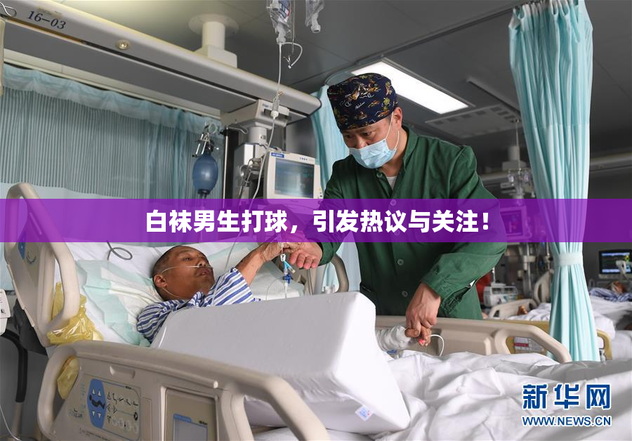 白袜男生打球，引发热议与关注！