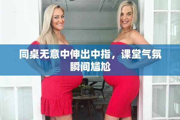 同桌无意中伸出中指，课堂气氛瞬间尴尬