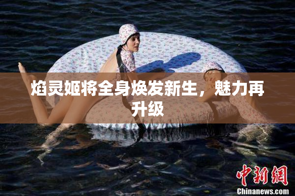 焰灵姬将全身焕发新生，魅力再升级