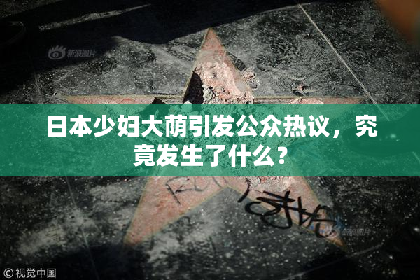 日本少妇大荫引发公众热议，究竟发生了什么？