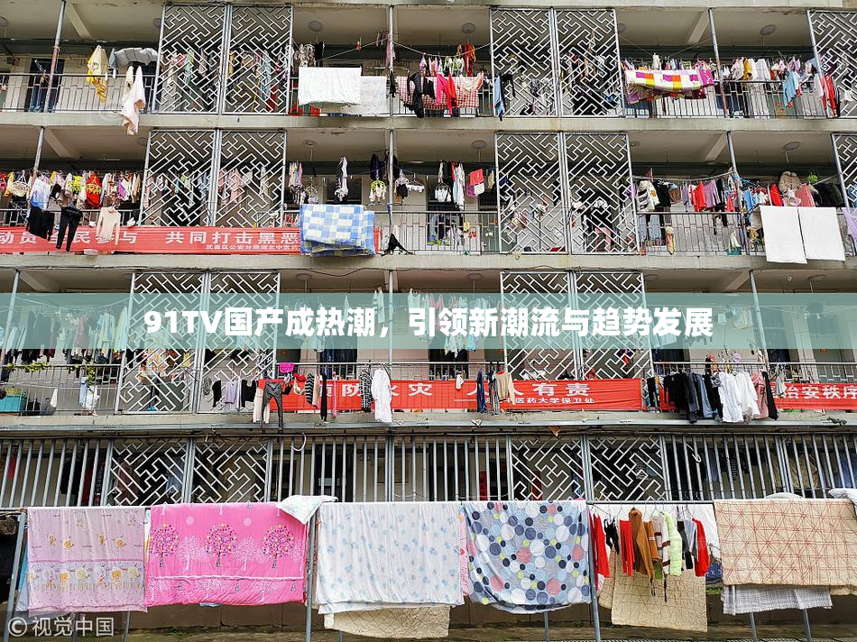 91TV国产成热潮，引领新潮流与趋势发展