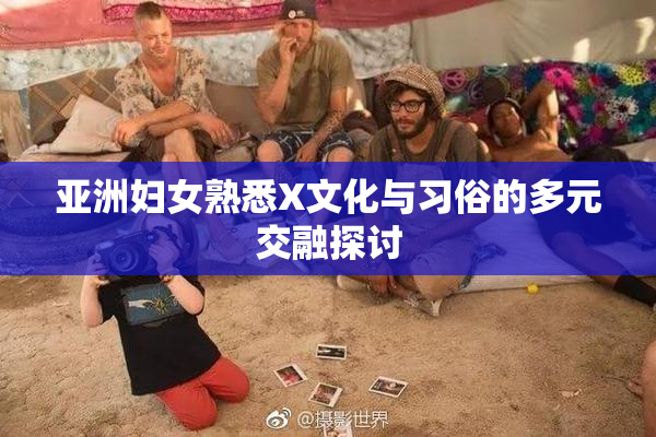 亚洲妇女熟悉X文化与习俗的多元交融探讨