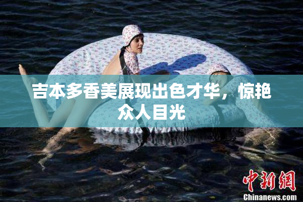 吉本多香美展现出色才华，惊艳众人目光