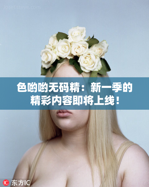 色哟哟无码精：新一季的精彩内容即将上线！
