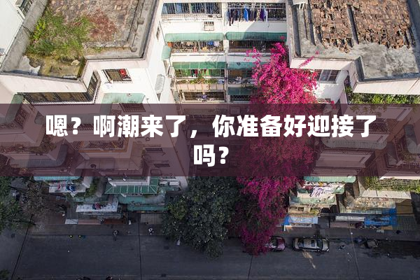 嗯？啊潮来了，你准备好迎接了吗？