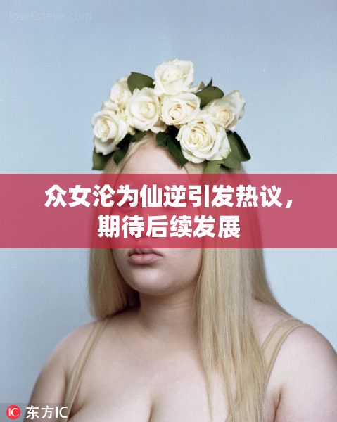 众女沦为仙逆引发热议，期待后续发展
