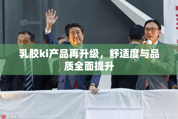 乳胶ki产品再升级，舒适度与品质全面提升