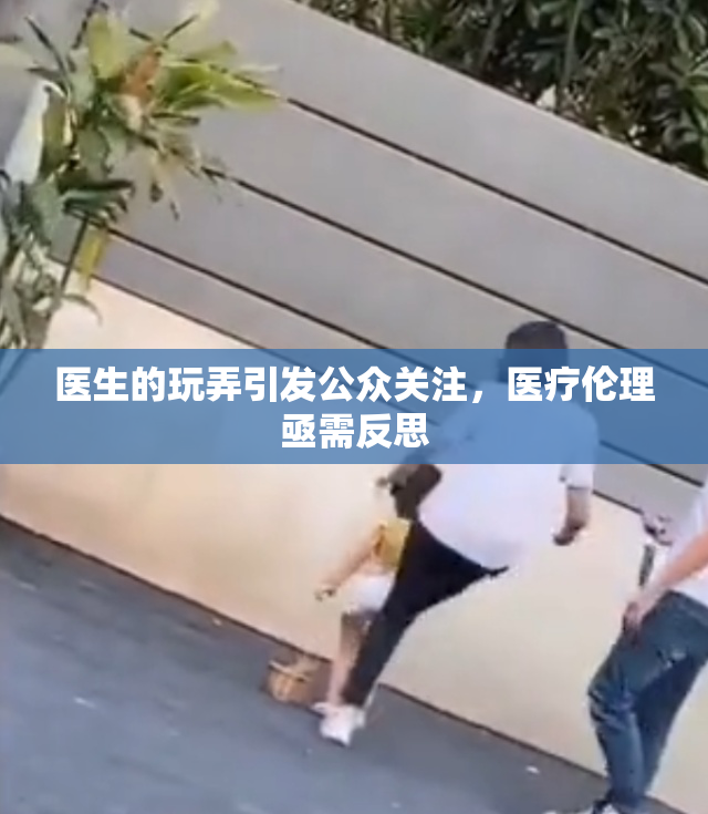 医生的玩弄引发公众关注，医疗伦理亟需反思