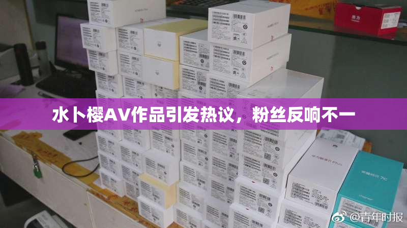 水卜樱AV作品引发热议，粉丝反响不一