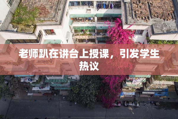 老师趴在讲台上授课，引发学生热议