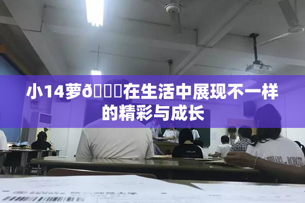 小14萝🔞在生活中展现不一样的精彩与成长