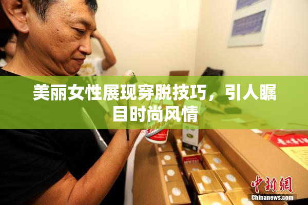 美丽女性展现穿脱技巧，引人瞩目时尚风情