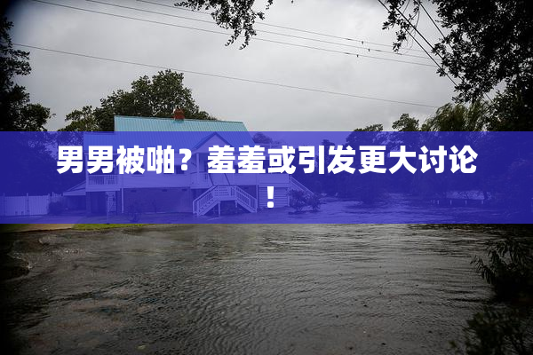 男男被啪？羞羞或引发更大讨论！