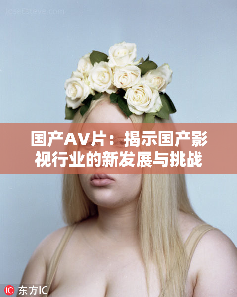 国产AV片：揭示国产影视行业的新发展与挑战