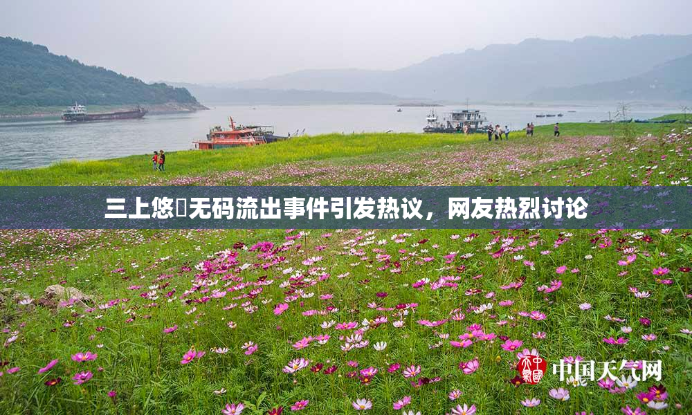 三上悠亜无码流出事件引发热议，网友热烈讨论