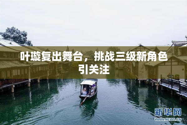 叶璇复出舞台，挑战三级新角色引关注