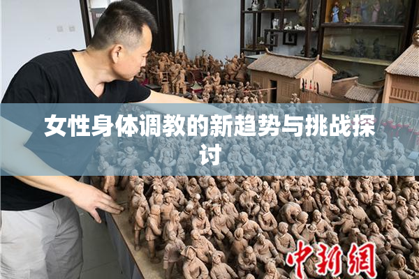 女性身体调教的新趋势与挑战探讨