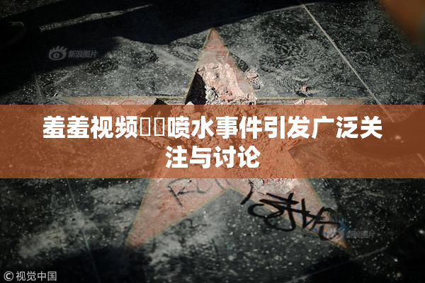 羞羞视频❌‌喷水事件引发广泛关注与讨论