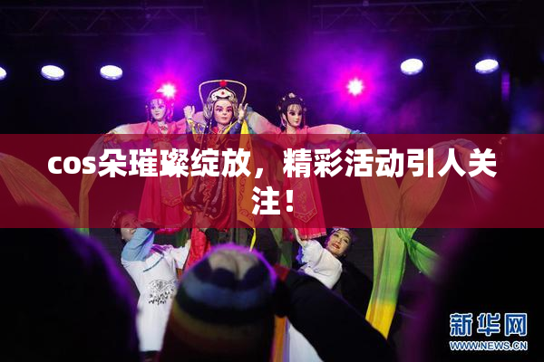 cos朵璀璨绽放，精彩活动引人关注！