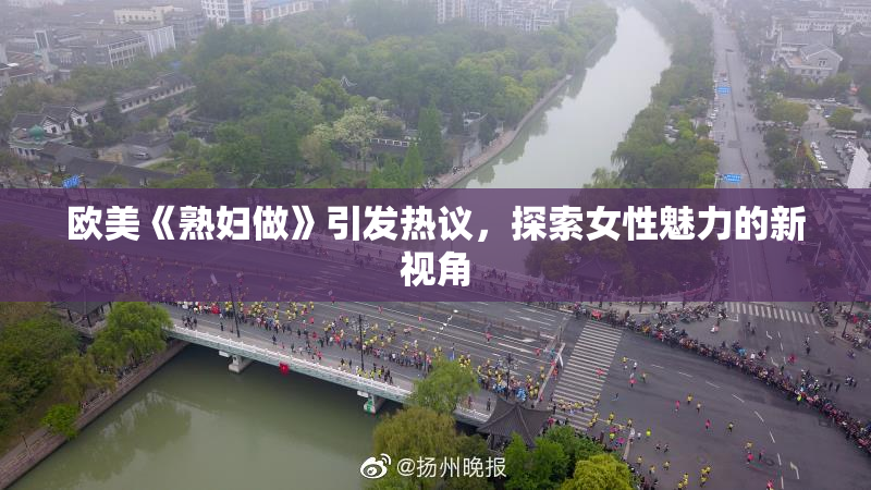 欧美《熟妇做》引发热议，探索女性魅力的新视角