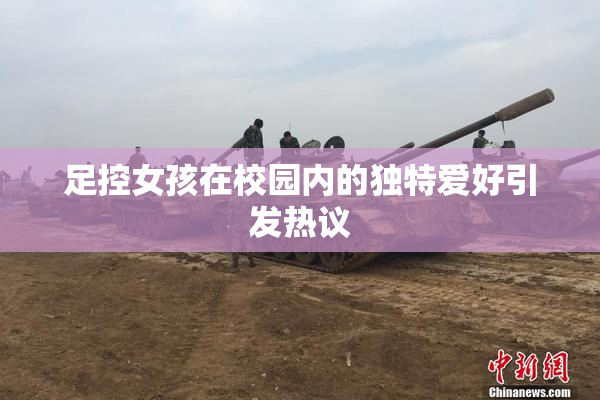 足控女孩在校园内的独特爱好引发热议