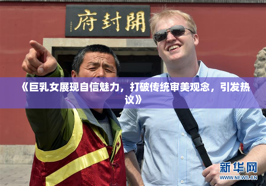 《巨乳女展现自信魅力，打破传统审美观念，引发热议》