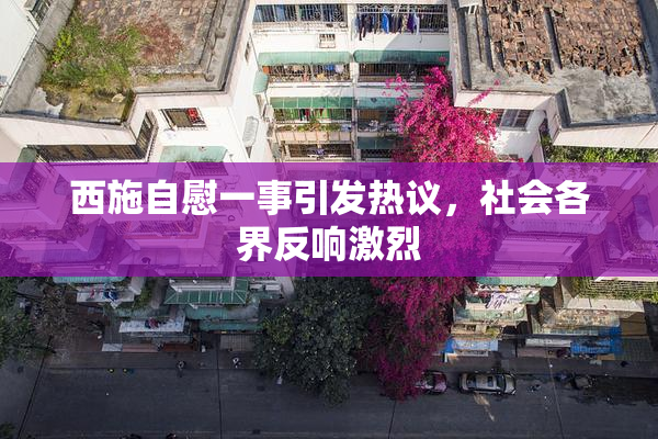 西施自慰一事引发热议，社会各界反响激烈