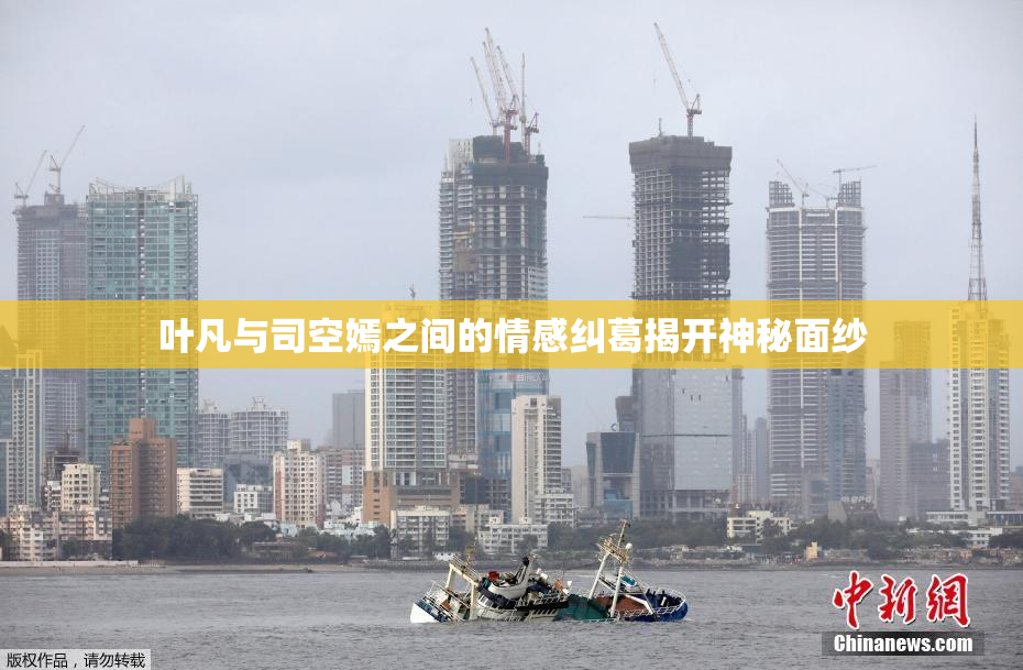 叶凡与司空嫣之间的情感纠葛揭开神秘面纱