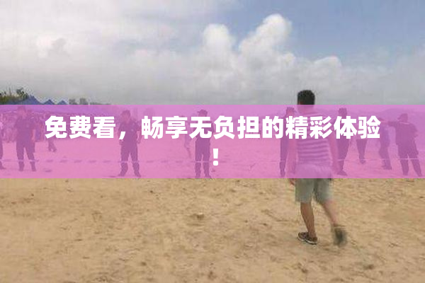 免费看，畅享无负担的精彩体验！