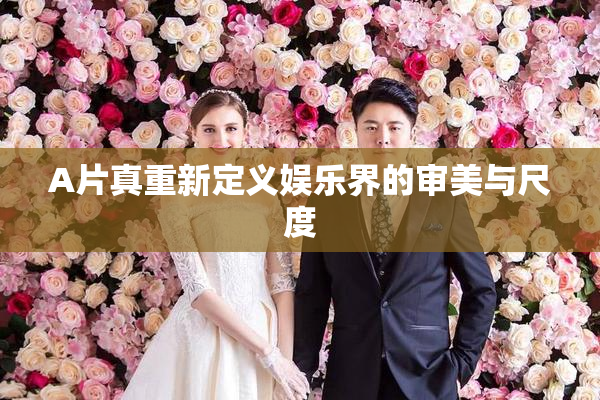 A片真重新定义娱乐界的审美与尺度
