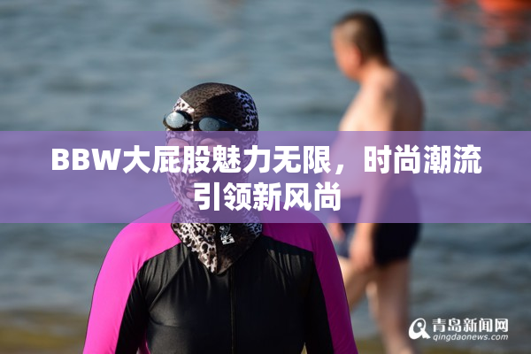 BBW大屁股魅力无限，时尚潮流引领新风尚