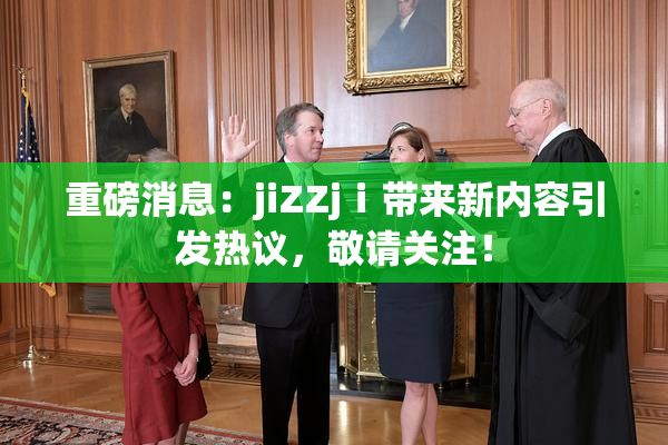 重磅消息：jiZZjⅰ带来新内容引发热议，敬请关注！