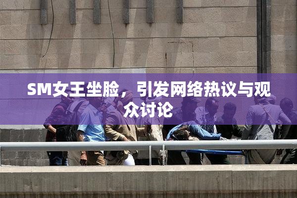 SM女王坐脸，引发网络热议与观众讨论