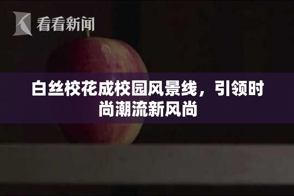 白丝校花成校园风景线，引领时尚潮流新风尚