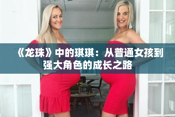 《龙珠》中的琪琪：从普通女孩到强大角色的成长之路