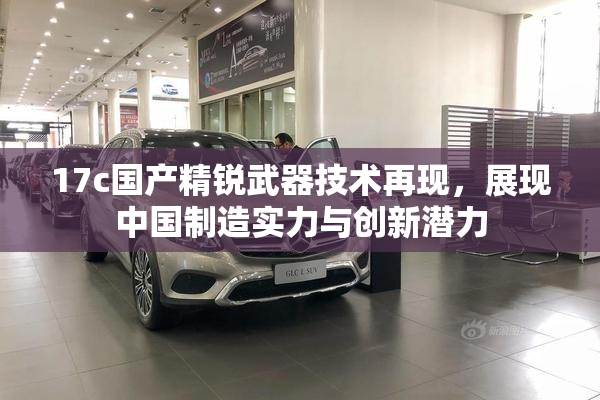 17c国产精锐武器技术再现，展现中国制造实力与创新潜力
