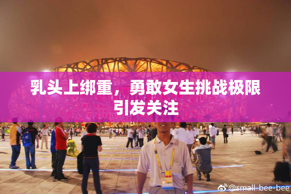 乳头上绑重，勇敢女生挑战极限引发关注