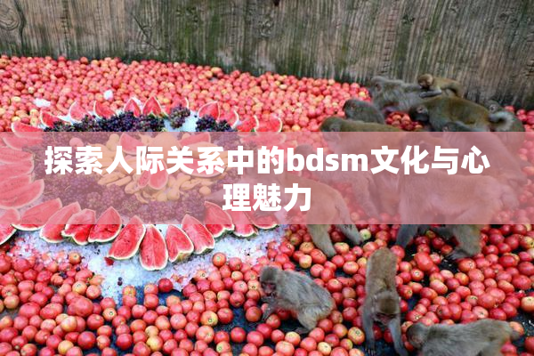探索人际关系中的bdsm文化与心理魅力