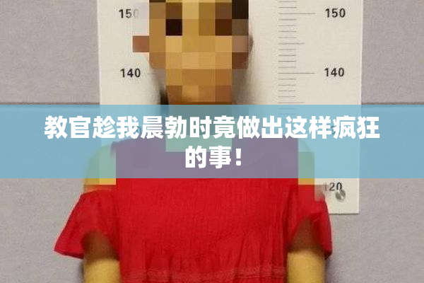 教官趁我晨勃时竟做出这样疯狂的事！
